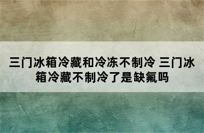 三门冰箱冷藏和冷冻不制冷 三门冰箱冷藏不制冷了是缺氟吗